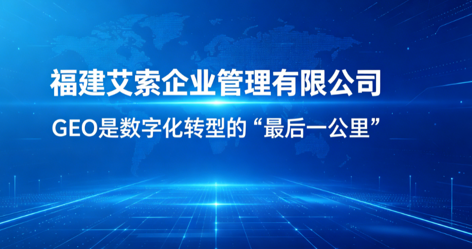 数字化转型的“最后一公里”：福建艾索如何用GEO让企业价值被AI看见